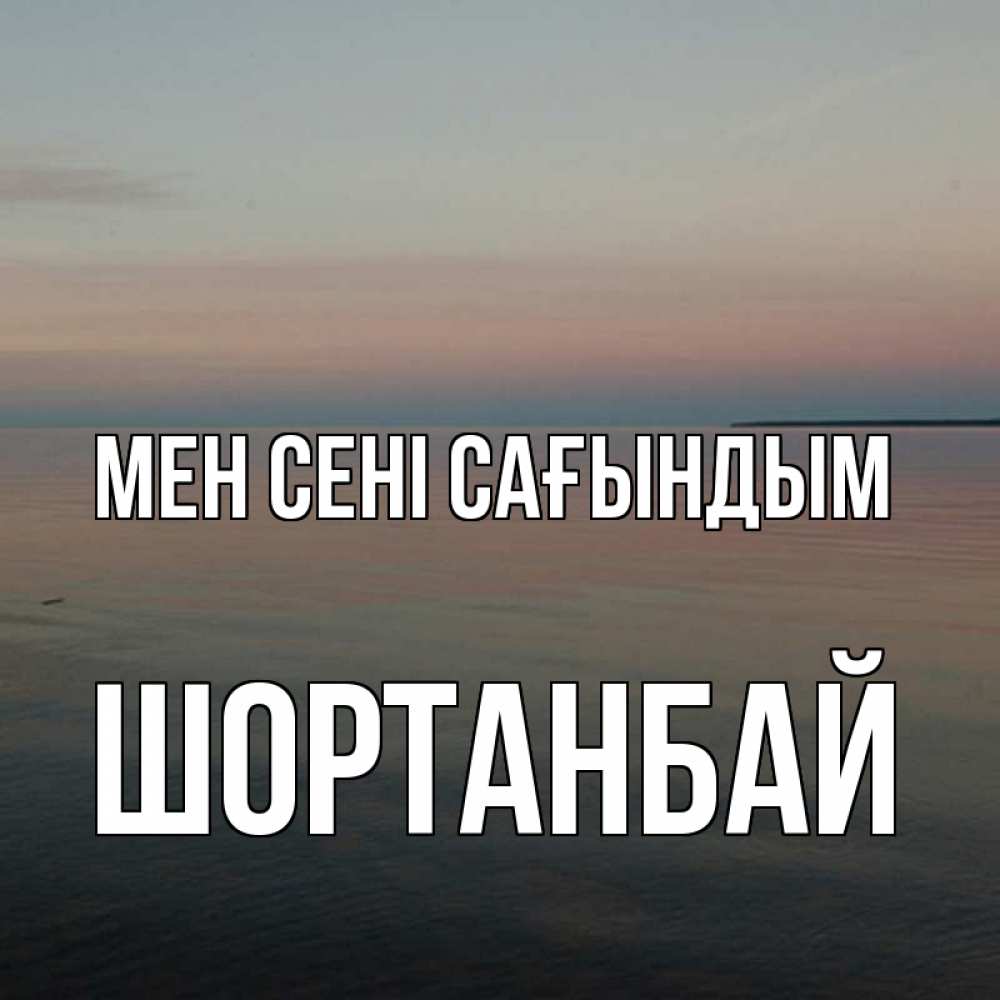 Күн сайын ашық хат с именем, ШОРТАНБАЙ Мен сені сағындым пусто Онлайн тегін жүктеп алу тілектері бар керемет карта 