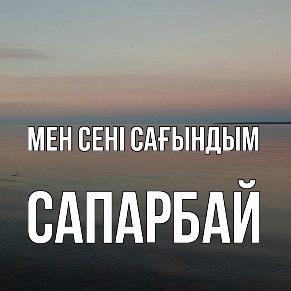 Күн сайын ашық хат с именем, САПАРБАЙ Мен сені сағындым пусто Онлайн тегін жүктеп алу тілектері бар керемет карта 