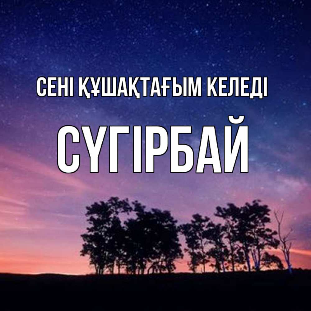 Күн сайын ашық хат с именем, СҮГІРБАЙ сені құшақтағым келеді силуэты деревьев Онлайн тегін жүктеп алу тілектері бар керемет карта 