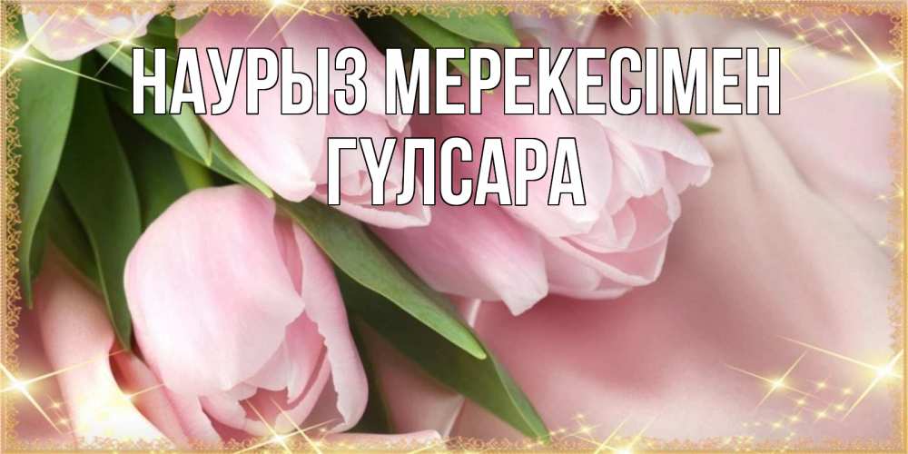 Күн сайын ашық хат с именем, ГҮЛСАРА Наурыз мерекесімен поздравления на праздник весны наурыз Онлайн тегін жүктеп алу тілектері бар керемет карта 