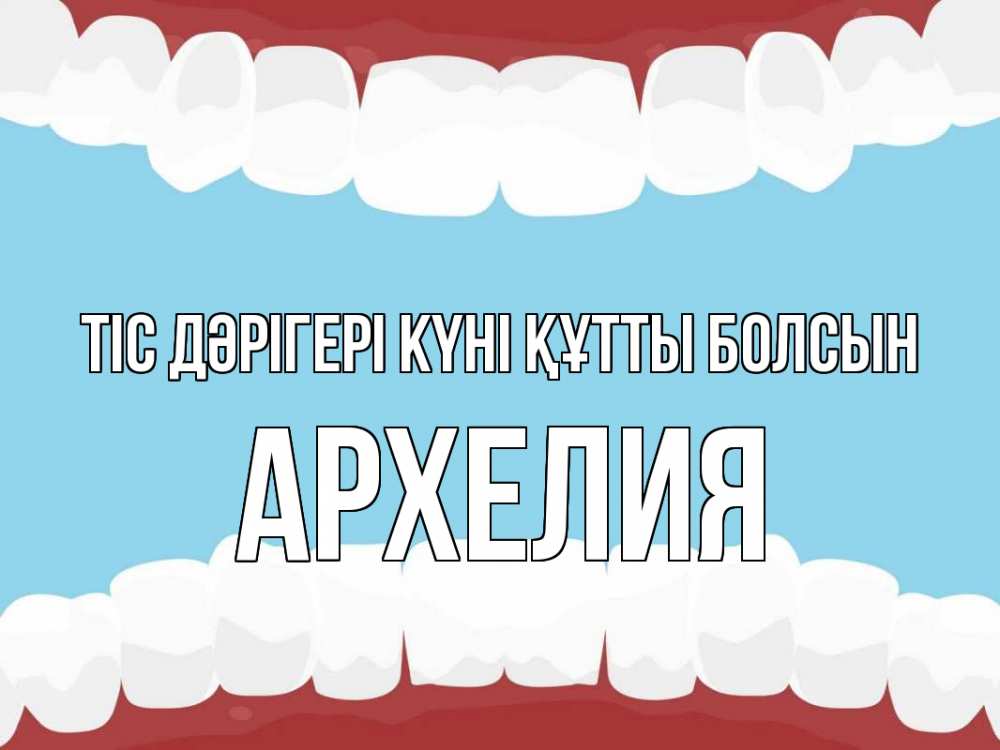 Күн сайын ашық хат с именем, Архелия Тіс дәрігері күні құтты болсын с днем стоматолога Онлайн тегін жүктеп алу тілектері бар керемет карта 