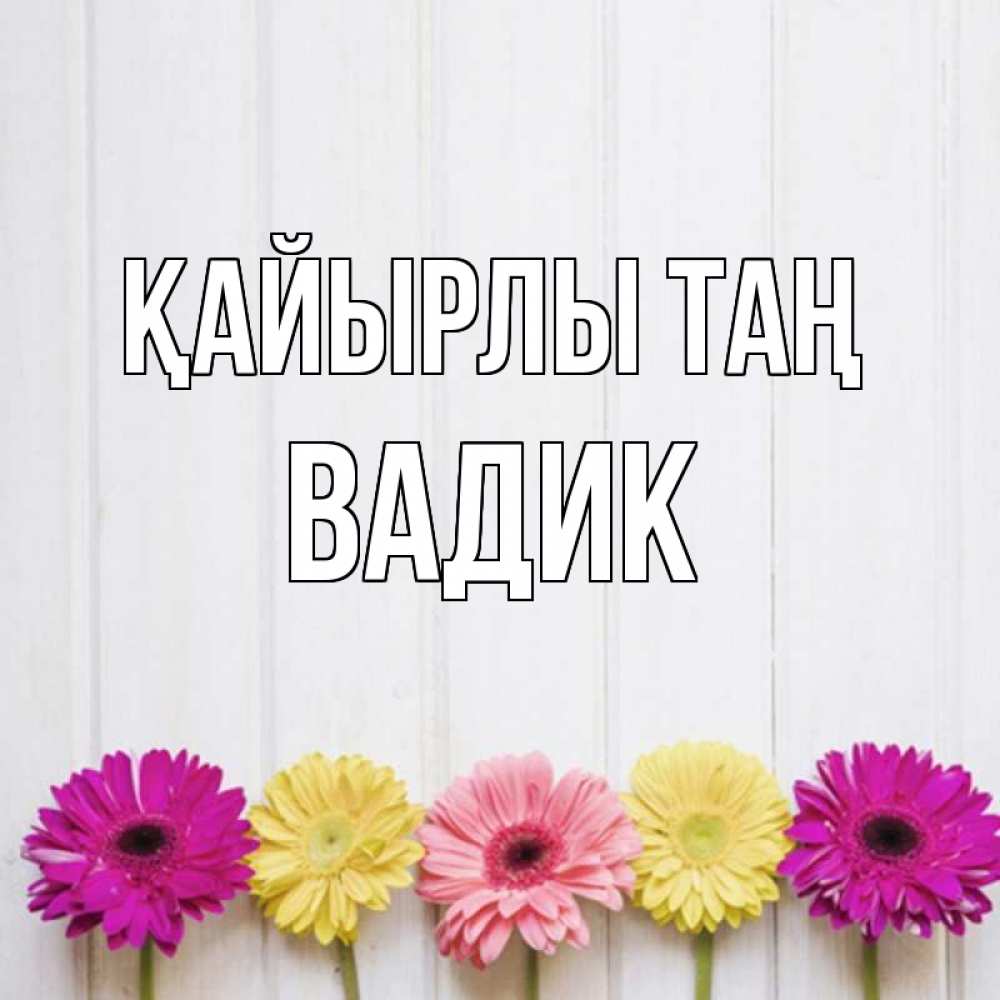 Күн сайын ашық хат с именем, Вадик Қайырлы таң красный желтый и розовый цветок Онлайн тегін жүктеп алу тілектері бар керемет карта 