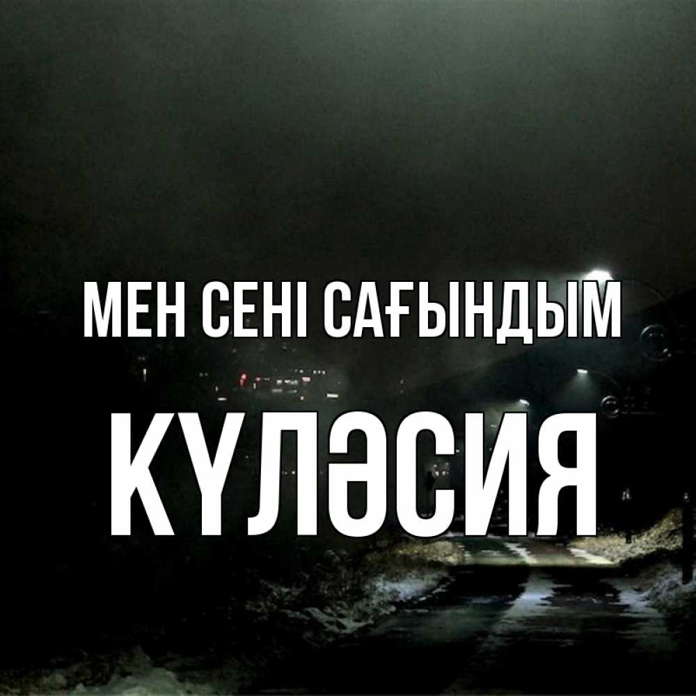 Күн сайын ашық хат с именем, КҮЛӘСИЯ Мен сені сағындым окраина города Онлайн тегін жүктеп алу тілектері бар керемет карта 