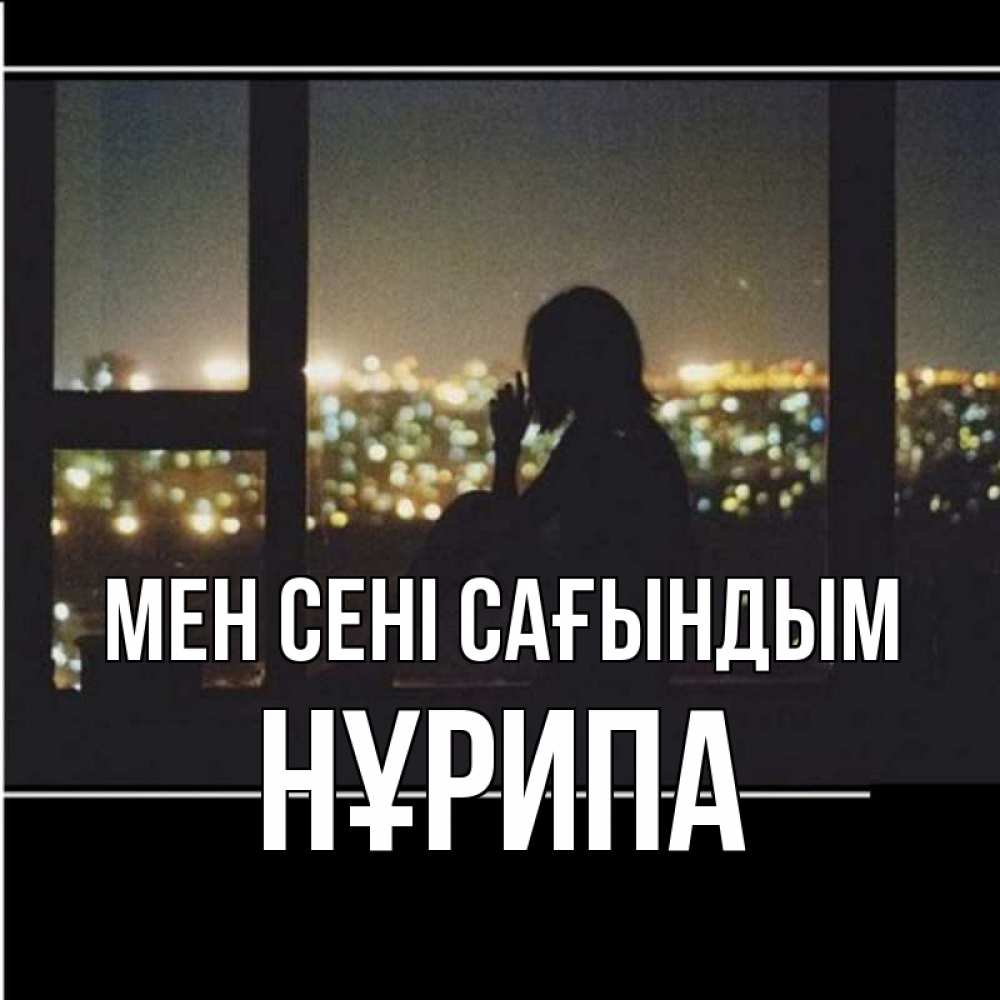 Күн сайын ашық хат с именем, НҰРИПА Мен сені сағындым у окна Онлайн тегін жүктеп алу тілектері бар керемет карта 