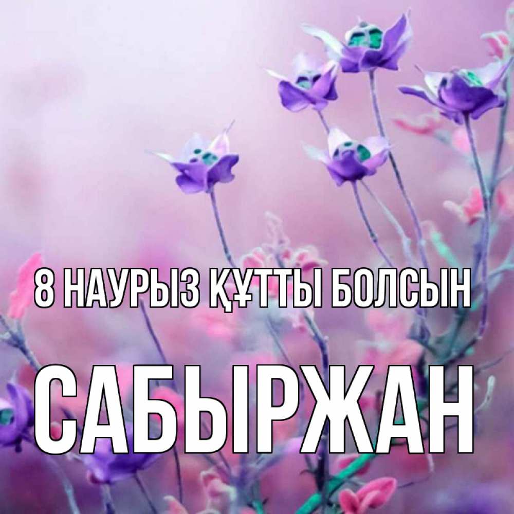 Күн сайын ашық хат с именем, САБЫРЖАН 8 наурыз құтты болсын международный женский день 2 Онлайн тегін жүктеп алу тілектері бар керемет карта 