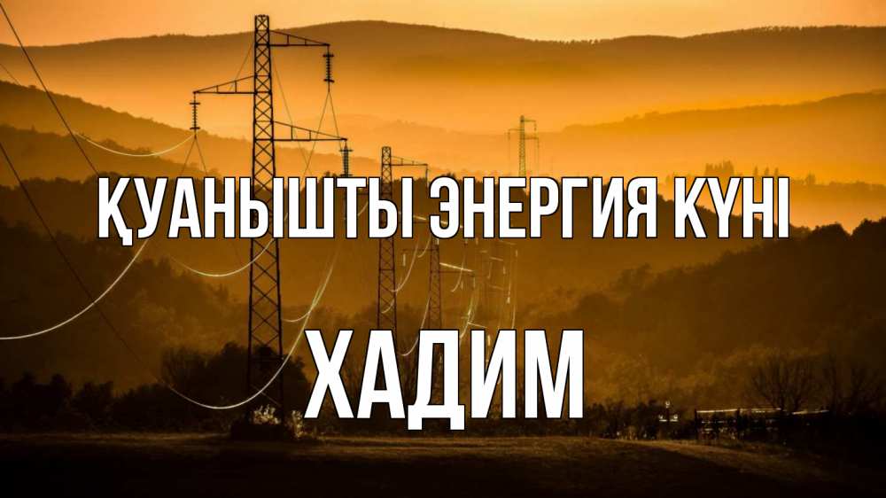 Күн сайын ашық хат с именем, ХАДИМ Қуанышты энергия күні ЛЭП провода горы закат Онлайн тегін жүктеп алу тілектері бар керемет карта 