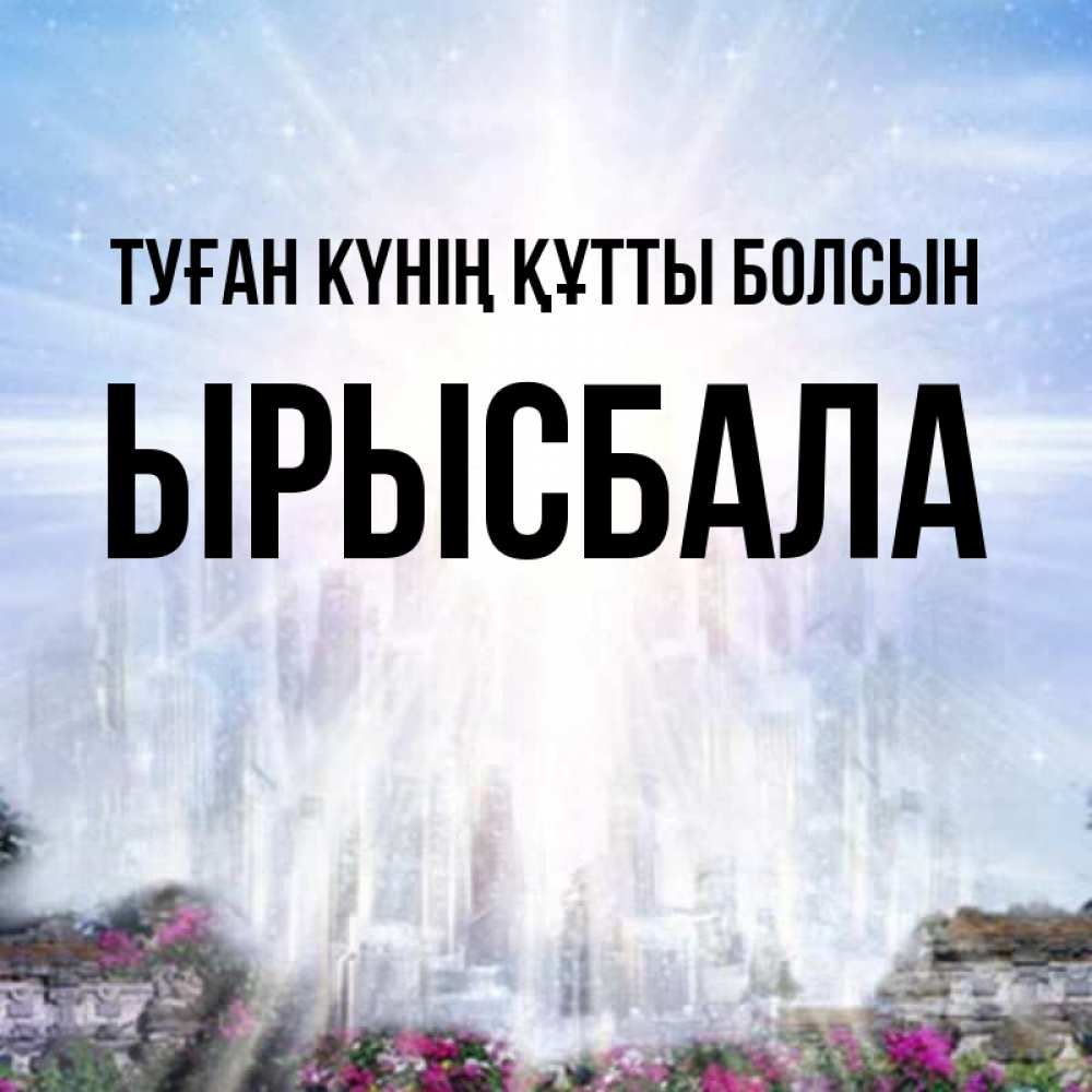 Күн сайын ашық хат с именем, ЫРЫСБАЛА Туған күнің құтты болсын небесный свет Онлайн тегін жүктеп алу тілектері бар керемет карта 