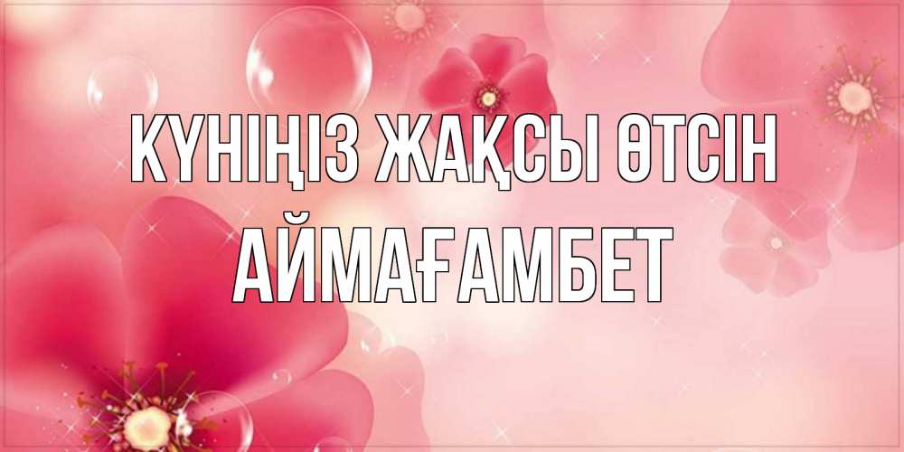 Күн сайын ашық хат с именем, Аймағамбет Күніңіз жақсы өтсін красивая открытка с цветами Онлайн тегін жүктеп алу тілектері бар керемет карта 