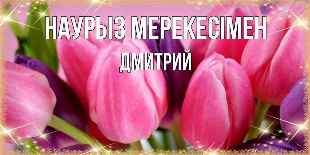Күн сайын ашық хат с именем, Дмитрий Наурыз мерекесімен тюльпаны для женщины на праздник весны наурыз Онлайн тегін жүктеп алу тілектері бар керемет карта 