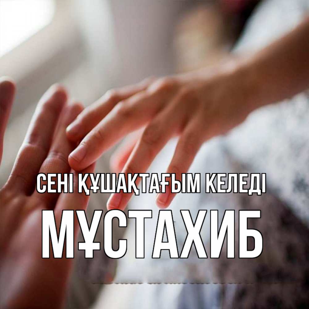 Күн сайын ашық хат с именем, МҰСТАХИБ сені құшақтағым келеді прикосновение Онлайн тегін жүктеп алу тілектері бар керемет карта 