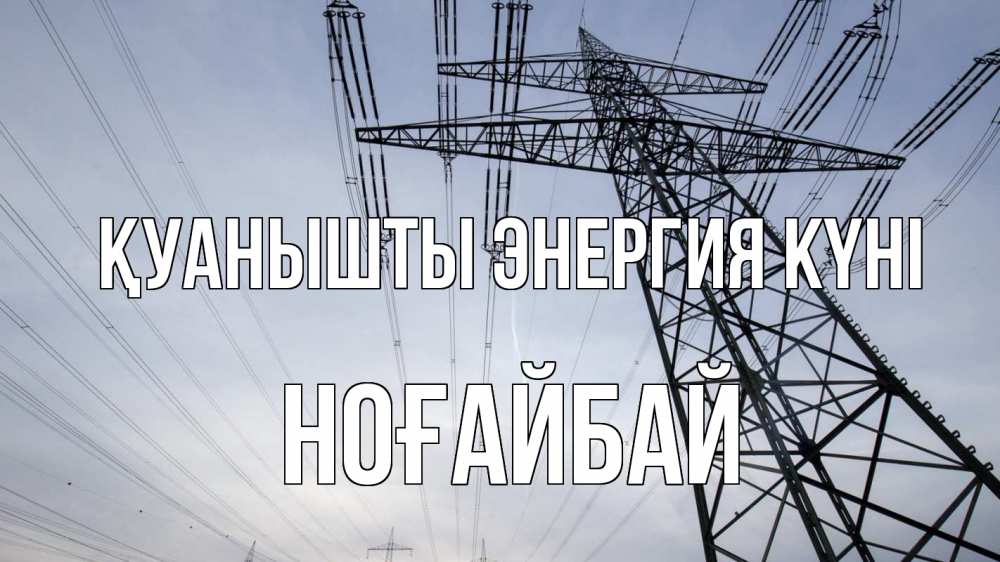 Күн сайын ашық хат с именем, НОҒАЙБАЙ Қуанышты энергия күні электричество ЛЭП Онлайн тегін жүктеп алу тілектері бар керемет карта 