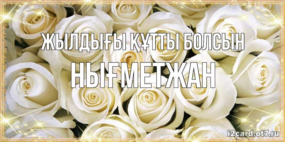 Күн сайын ашық хат с именем, НЫҒМЕТЖАН Жылдығы құтты болсын открытка с белыми розами. большой букет белых роз Онлайн тегін жүктеп алу тілектері бар керемет карта 