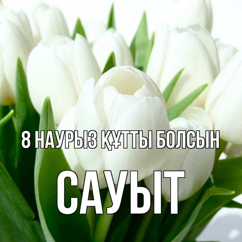 Күн сайын ашық хат с именем, САУЫТ 8 наурыз құтты болсын цветы Онлайн тегін жүктеп алу тілектері бар керемет карта 