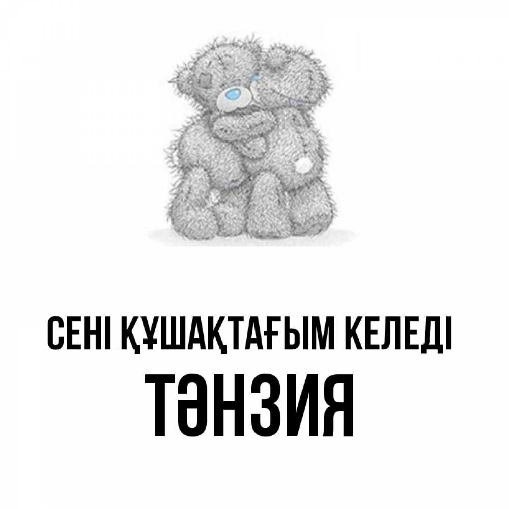 Күн сайын ашық хат с именем, ТӘНЗИЯ сені құшақтағым келеді два теддика Онлайн тегін жүктеп алу тілектері бар керемет карта 