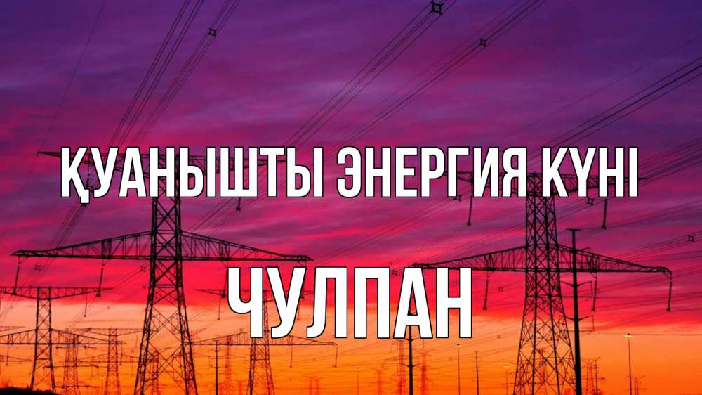 Күн сайын ашық хат с именем, Чулпан Қуанышты энергия күні энергия электричество закат Онлайн тегін жүктеп алу тілектері бар керемет карта 