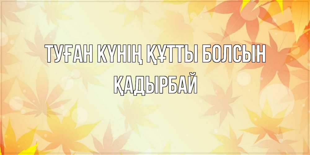 Күн сайын ашық хат с именем, Қадырбай Туған күнің құтты болсын поздравления с днем ангела бесплатно Онлайн тегін жүктеп алу тілектері бар керемет карта 