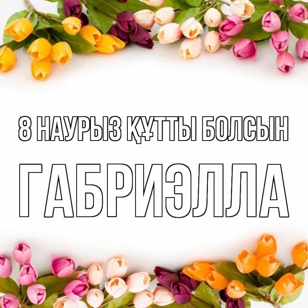 Күн сайын ашық хат с именем, Габриэлла 8 наурыз құтты болсын весна март Онлайн тегін жүктеп алу тілектері бар керемет карта 