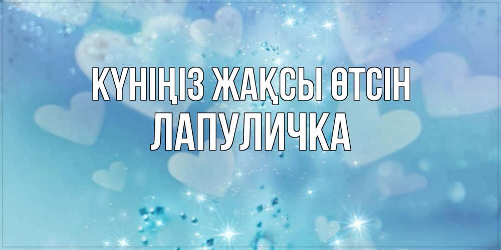 Күн сайын ашық хат с именем, Лапуличка Күніңіз жақсы өтсін хорошего дня Онлайн тегін жүктеп алу тілектері бар керемет карта 