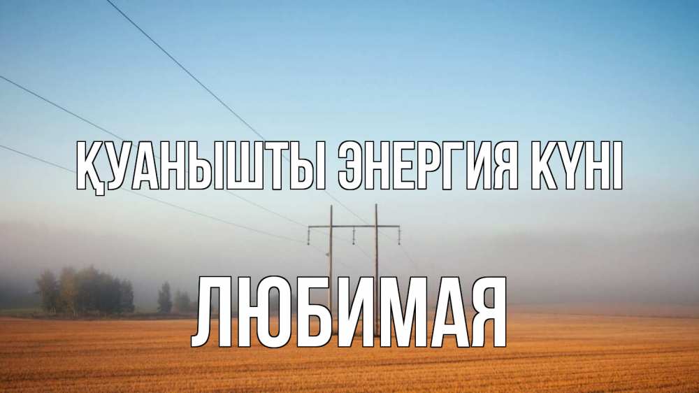 Күн сайын ашық хат с именем, Любимая Қуанышты энергия күні ЛЭП столбы Онлайн тегін жүктеп алу тілектері бар керемет карта 