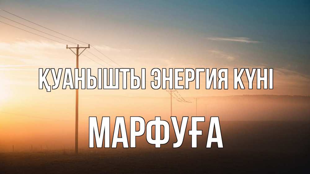 Күн сайын ашық хат с именем, МАРФУҒА Қуанышты энергия күні дымка столбы провода Онлайн тегін жүктеп алу тілектері бар керемет карта 