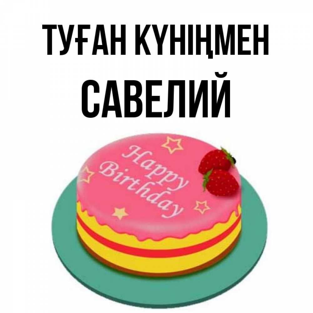Күн сайын ашық хат с именем, Савелий Туған күніңмен торт, клубника, днюха Онлайн тегін жүктеп алу тілектері бар керемет карта 