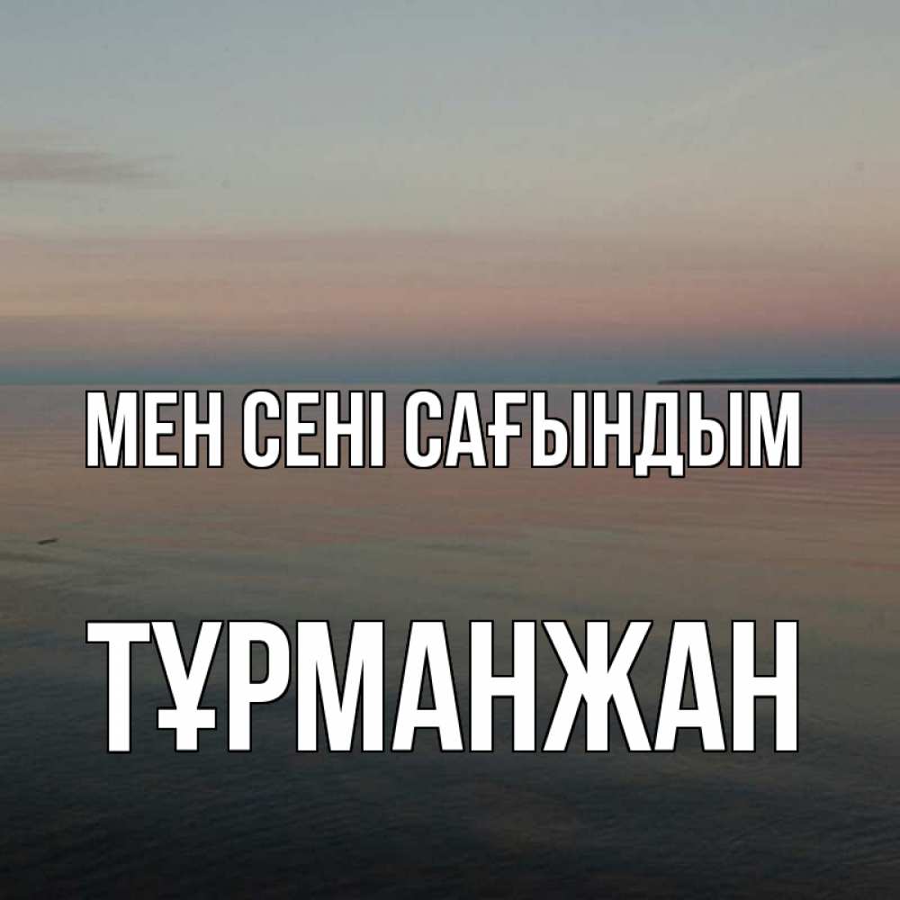Күн сайын ашық хат с именем, ТҰРМАНЖАН Мен сені сағындым пусто Онлайн тегін жүктеп алу тілектері бар керемет карта 