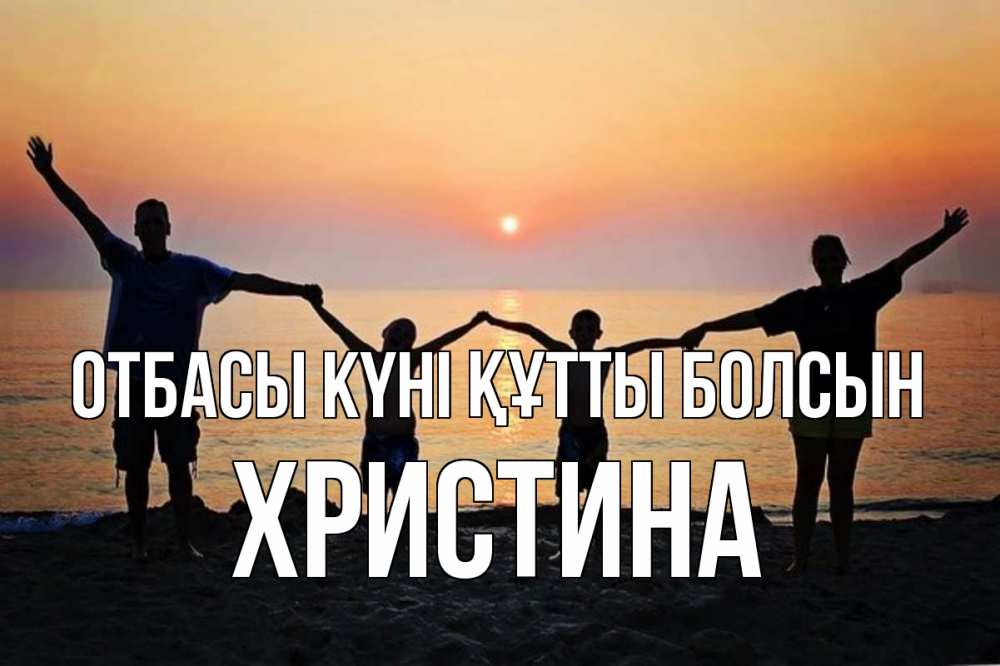 Күн сайын ашық хат с именем, Христина отбасы күні құтты болсын мама, папа, дети, дочка,сын, море, пляж, закат Онлайн тегін жүктеп алу тілектері бар керемет карта 