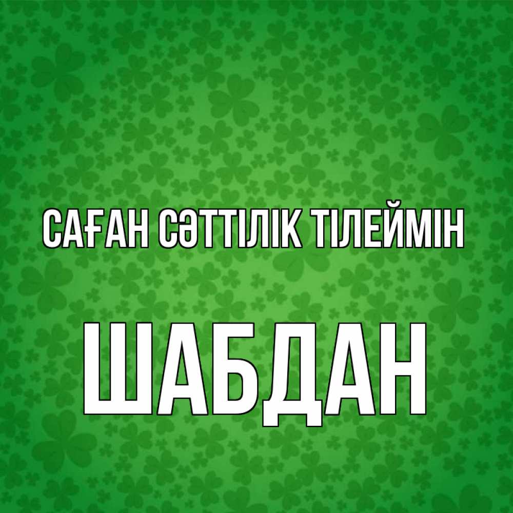 Күн сайын ашық хат с именем, ШАБДАН Саған сәттілік тілеймін много листочков на удачу Онлайн тегін жүктеп алу тілектері бар керемет карта 