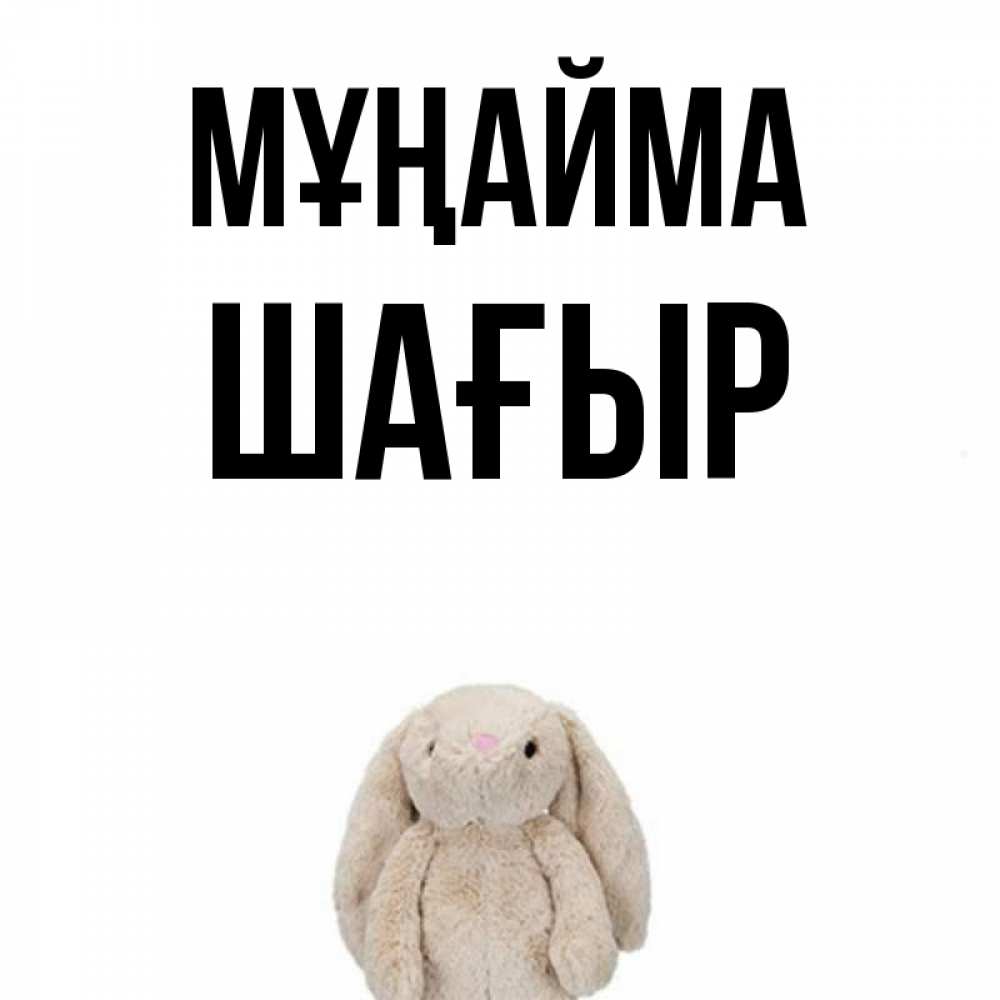 Күн сайын ашық хат с именем, ШАҒЫР Мұңайма детская игрушка зайчика Онлайн тегін жүктеп алу тілектері бар керемет карта 