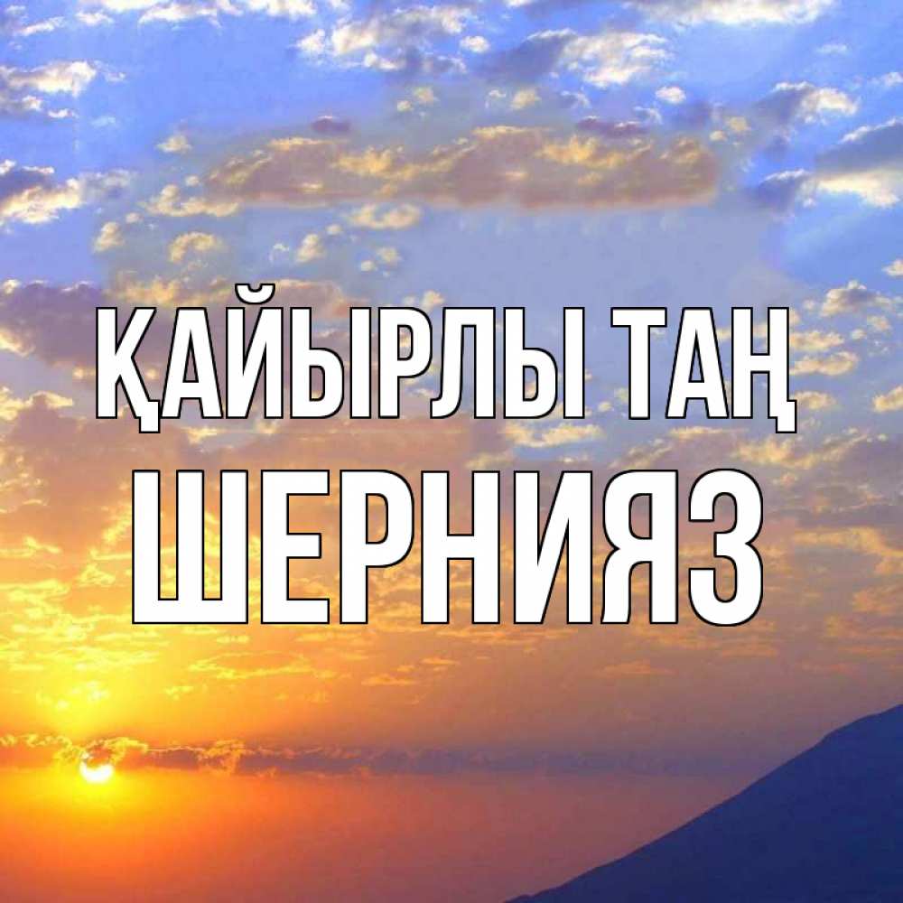 Күн сайын ашық хат с именем, ШЕРНИЯЗ Қайырлы таң облака и солнце Онлайн тегін жүктеп алу тілектері бар керемет карта 