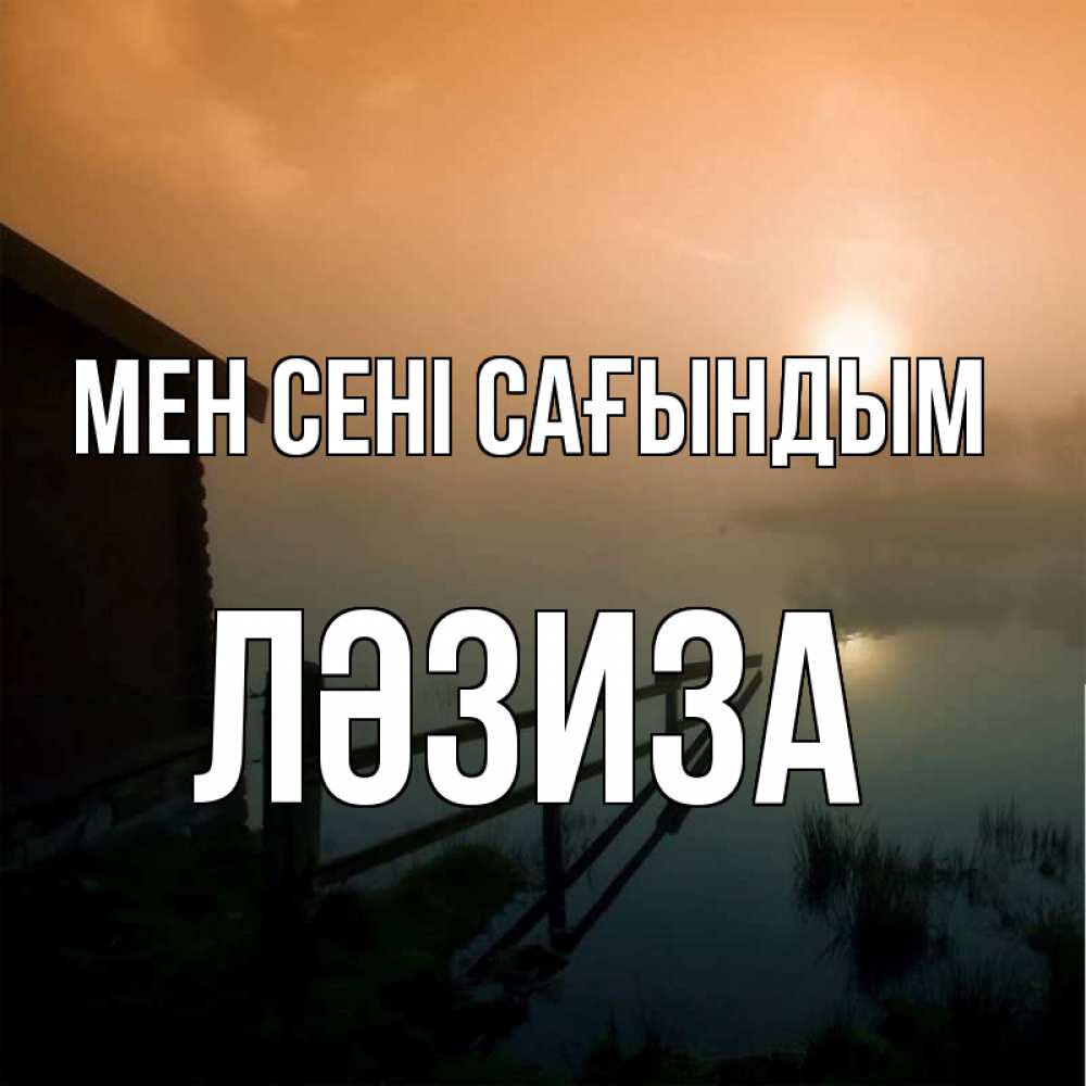 Күн сайын ашық хат с именем, ЛӘЗИЗА Мен сені сағындым приходи ко мне на чай Онлайн тегін жүктеп алу тілектері бар керемет карта 