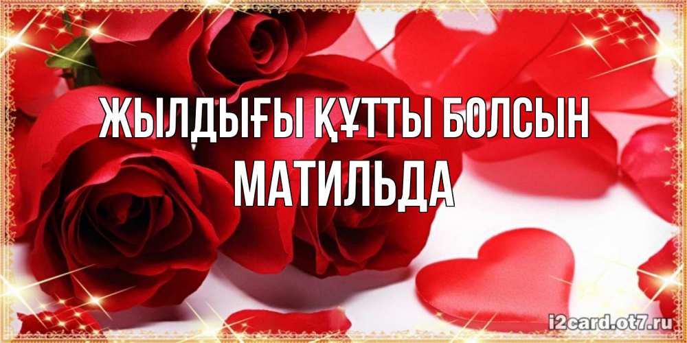 Күн сайын ашық хат с именем, Матильда Жылдығы құтты болсын красные розы и красные сердечки Онлайн тегін жүктеп алу тілектері бар керемет карта 