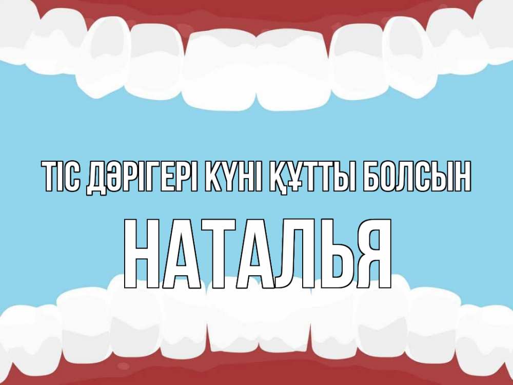 Күн сайын ашық хат с именем, Наталья Тіс дәрігері күні құтты болсын с днем стоматолога Онлайн тегін жүктеп алу тілектері бар керемет карта 