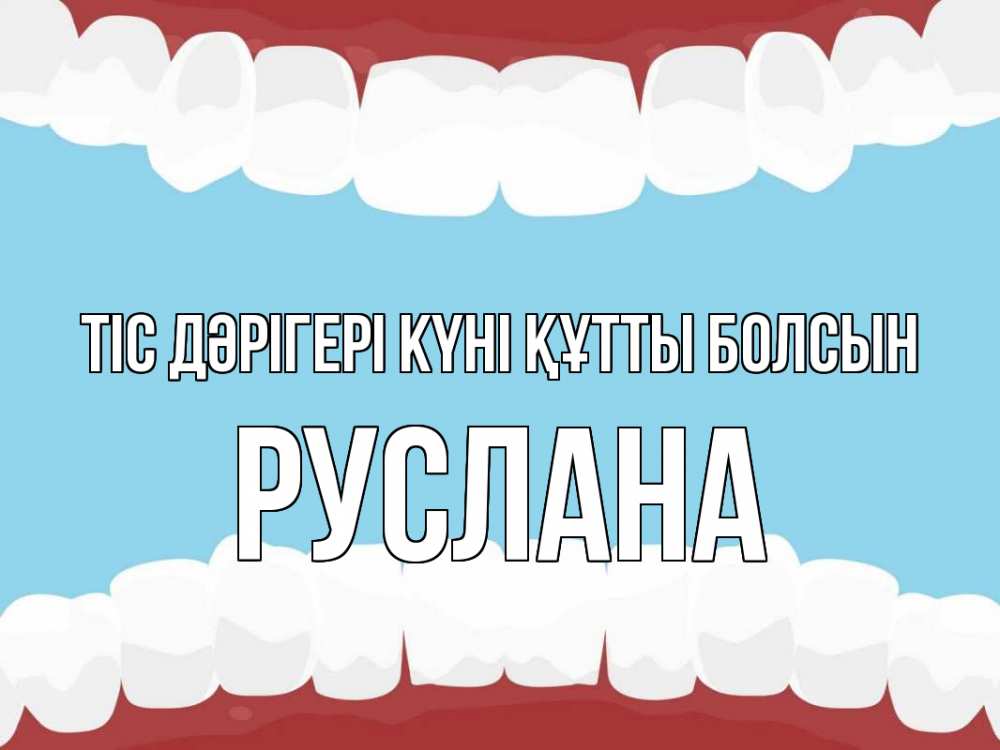 Күн сайын ашық хат с именем, РУСЛАНА Тіс дәрігері күні құтты болсын с днем стоматолога Онлайн тегін жүктеп алу тілектері бар керемет карта 