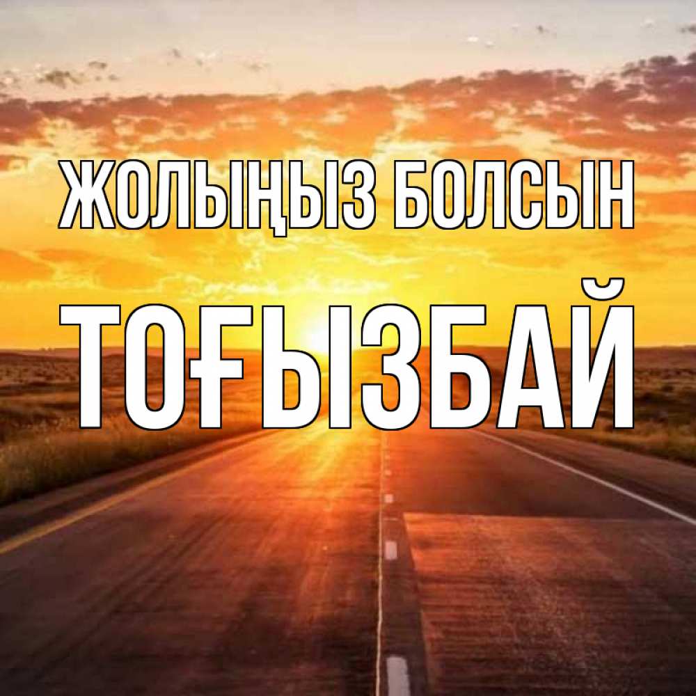 Күн сайын ашық хат с именем, ТОҒЫЗБАЙ Жолыңыз болсын солнечный свет, закат Онлайн тегін жүктеп алу тілектері бар керемет карта 