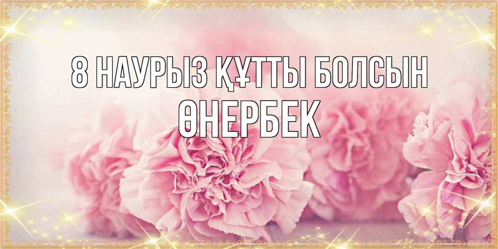 Күн сайын ашық хат с именем, ӨНЕРБЕК 8 наурыз құтты болсын розовые цветы на международный женский день Онлайн тегін жүктеп алу тілектері бар керемет карта 