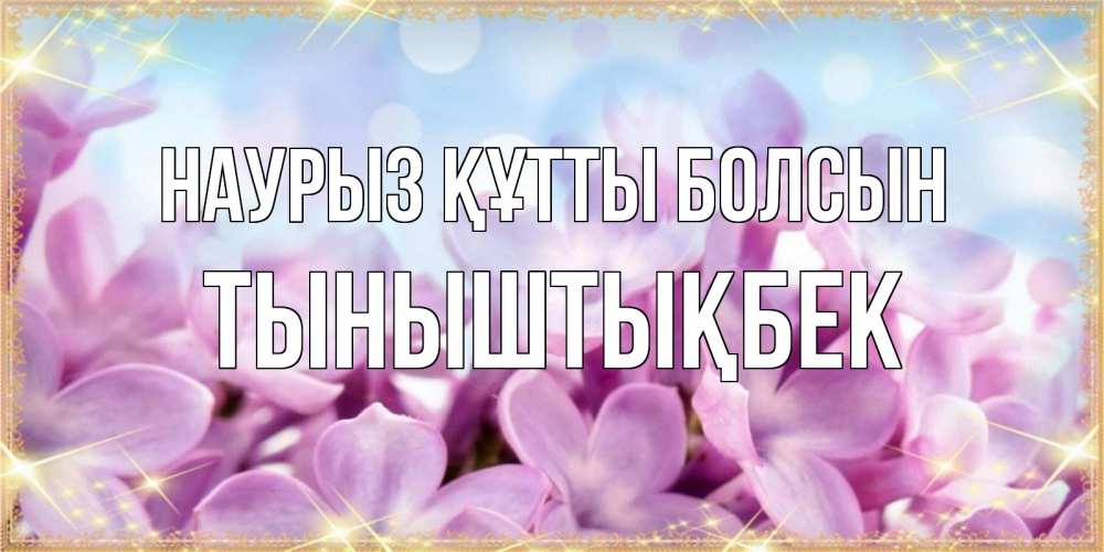 Күн сайын ашық хат с именем, ТЫНЫШТЫҚБЕК Наурыз құтты болсын открытка на наурыз  день с цветами Онлайн тегін жүктеп алу тілектері бар керемет карта 