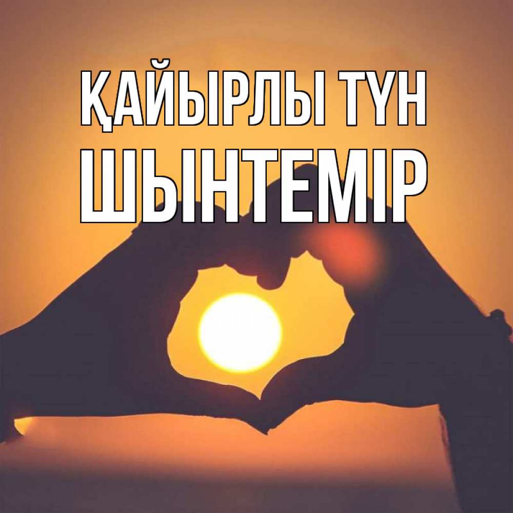 Күн сайын ашық хат с именем, ШЫНТЕМІР Қайырлы түн садится солнце Онлайн тегін жүктеп алу тілектері бар керемет карта 