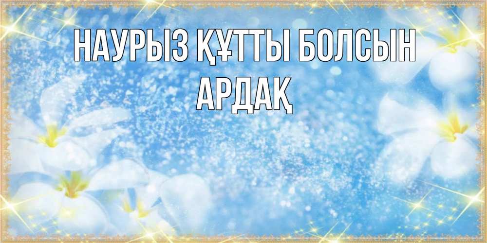 Күн сайын ашық хат с именем, Ардақ Наурыз құтты болсын наурыз  мейрамы кутты болсын Онлайн тегін жүктеп алу тілектері бар керемет карта 
