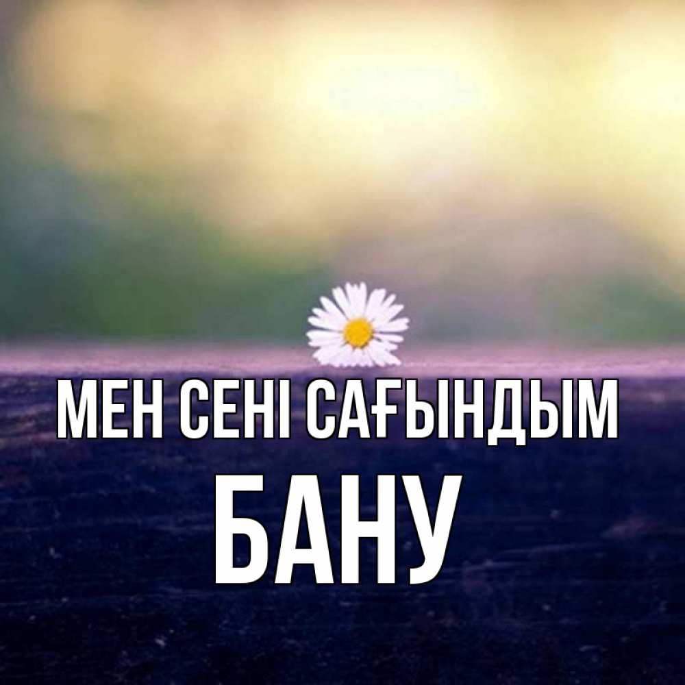 Күн сайын ашық хат с именем, БАНУ Мен сені сағындым приходи в гости Онлайн тегін жүктеп алу тілектері бар керемет карта 