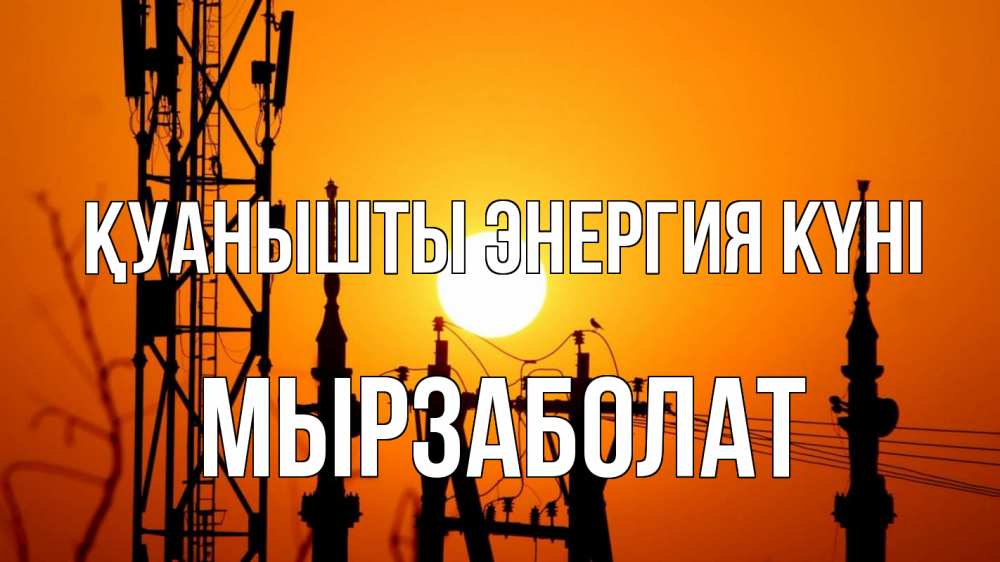 Күн сайын ашық хат с именем, Мырзаболат Қуанышты энергия күні закат,  электроэнергия, энергетик Онлайн тегін жүктеп алу тілектері бар керемет карта 