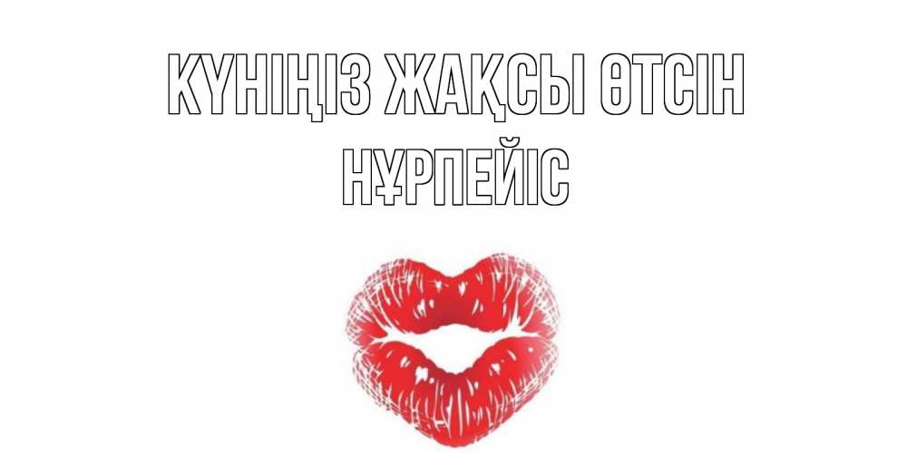 Күн сайын ашық хат с именем, НҰРПЕЙІС Күніңіз жақсы өтсін Поцелуй Онлайн тегін жүктеп алу тілектері бар керемет карта 