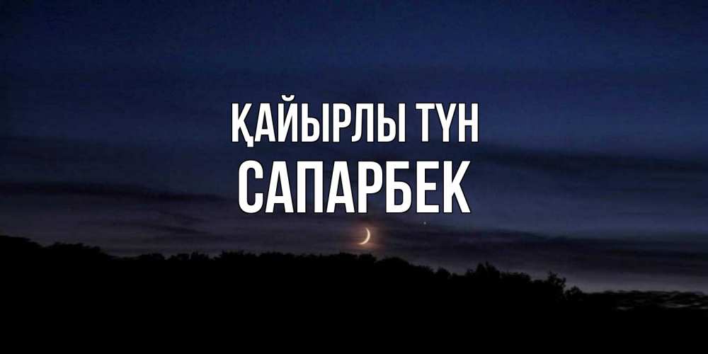 Күн сайын ашық хат с именем, САПАРБЕК Қайырлы түн месяц Онлайн тегін жүктеп алу тілектері бар керемет карта 