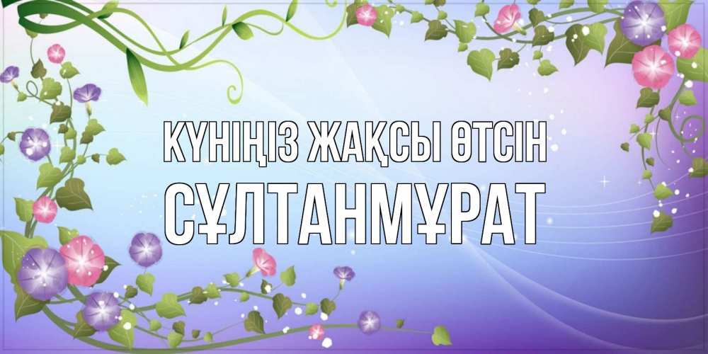 Күн сайын ашық хат с именем, СҰЛТАНМҰРАТ Күніңіз жақсы өтсін хорошего дня Онлайн тегін жүктеп алу тілектері бар керемет карта 
