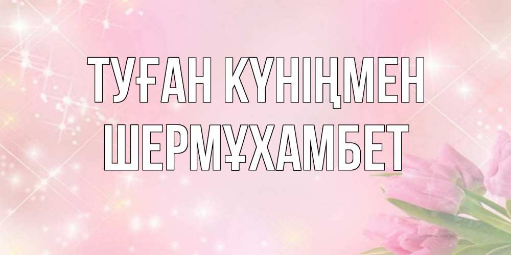 Күн сайын ашық хат с именем, ШЕРМҰХАМБЕТ Туған күніңмен открытки в нежных цветах Онлайн тегін жүктеп алу тілектері бар керемет карта 