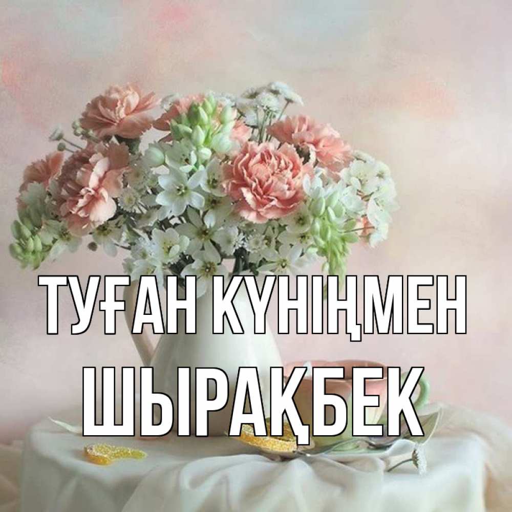 Күн сайын ашық хат с именем, ШЫРАҚБЕК Туған күніңмен с цветами Онлайн тегін жүктеп алу тілектері бар керемет карта 