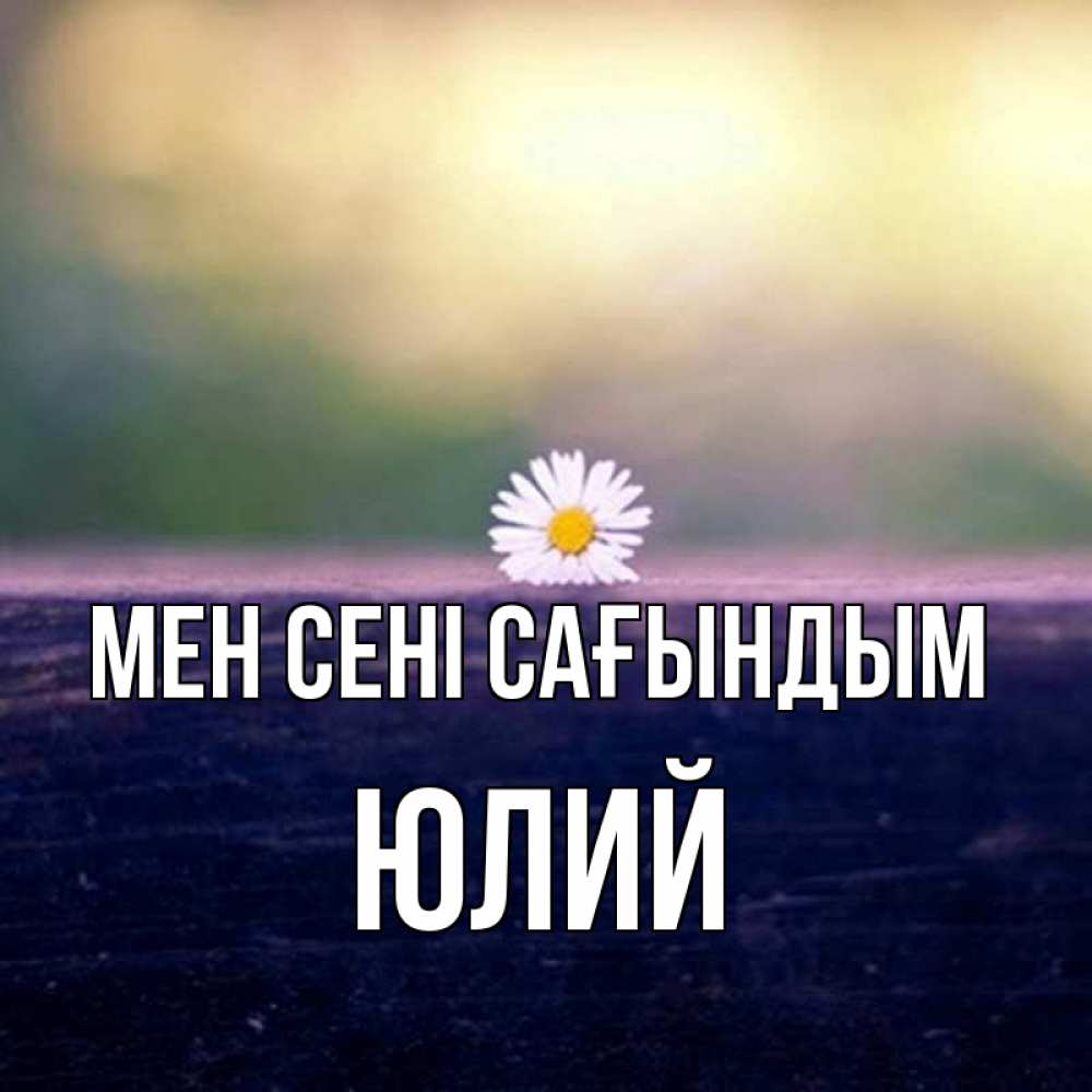 Күн сайын ашық хат с именем, Юлий Мен сені сағындым приходи в гости Онлайн тегін жүктеп алу тілектері бар керемет карта 