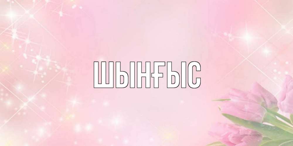 Картинка  с именем , ШЫНҒЫС! ТУҒАН КҮНІҢМЕН!