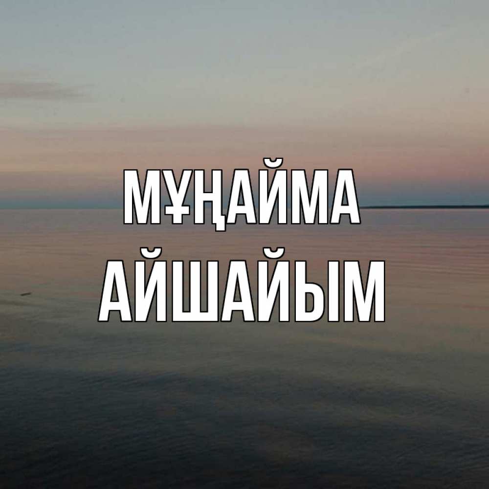Күн сайын ашық хат с именем, АЙШАЙЫМ Мұңайма водная гладь Онлайн тегін жүктеп алу тілектері бар керемет карта 