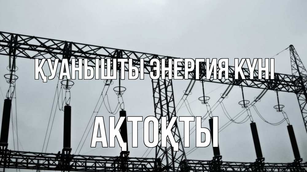 Күн сайын ашық хат с именем, АҚТОҚТЫ Қуанышты энергия күні энергетика Онлайн тегін жүктеп алу тілектері бар керемет карта 